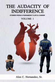 Title: The Audacity of Indifference: Stories from a Paramedic's Life and Career, Author: Alex C. Hernandez Sr.