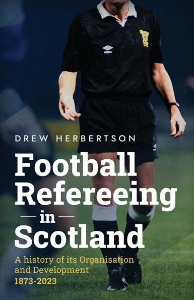 Football Refereeing Scotland: A History of its Organisation and Development 1873 -2023