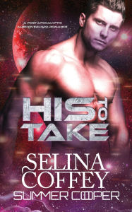 Title: His To Take: A Post-Apocalyptic Alien Overlord Romance, Author: Selina Coffey