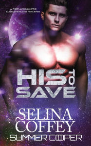 Title: His To Save: A Post-Apocalyptic Alien Overlord Romance, Author: Selina Coffey