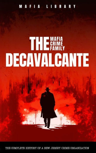 The DeCavalcante Mafia Crime Family: Real Sopranos: The Complete and Fascinating History of a New Jersey Criminal Organization That Inspired a Popular TV Hit