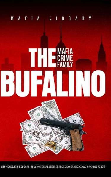 The Bufalino Mafia Crime Family: The Complete History of a Northeastern Pennsylvania Criminal Organization
