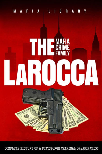 The LaRocca Mafia Crime Family: Complete History of a Pittsburgh Criminal Organization