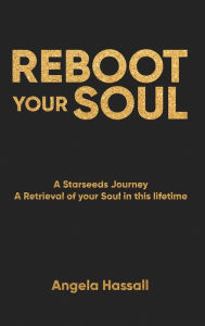 Title: REBOOT YOUR SOUL: A Starseeds Journey A Retrieval of your Soul in this lifetime, Author: Angela Hassall