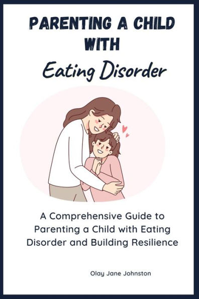 Parenting a Child with Eating Disorder: A Comprehensive Guide to Parenting a Child with Eating Disorder and Building Resilience