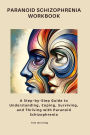 Paranoid Schizophrenia Workbook: A Step-by-Step Guide to Understanding, Coping, Surviving, and Thriving with Paranoid Schizophrenia