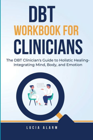 DBT Workbook for Clinicians-The Clinician's Guide to Holistic Healing, Integrating Mind, Body, and Emotion: The Dialectical Behaviour Therapy Skills Therapists.