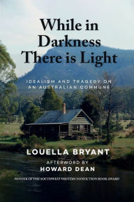 Title: While In Darkness There Is Light: Idealism and Tragedy on an Australian Commune, Author: Louella Bryant