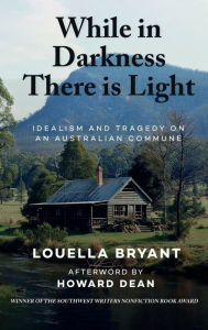 Title: While In Darkness There Is Light: Idealism and Tragedy on an Australian Commune, Author: Louella Bryant