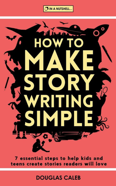 How To Make Story Writing Simple: 7 Essential Steps to Help Kids and Teens Create Stories Readers Will Love