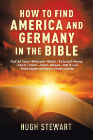 Title: How to Find America and Germany in the Bible: Proof that France - Netherland - Belgium - Switzerland - Norway - Iceland - Sweden - Finland - Denmark - State of Israel - United Kingdom and Ireland are Modern Israelites, Author: Hugh Stewart