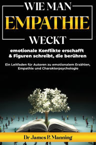 Title: Wie man Empathie weckt, emotionale Konflikte erschafft & Figuren schreibt, die berÃ¯Â¿Â½hren: Ein Leitfaden fÃ¯Â¿Â½r Autoren zu emotionalem ErzÃ¯Â¿Â½hlen, Empathie und Charakterpsychologie, Author: James P Manning