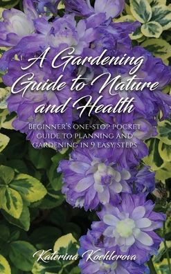 A Gardening Guide to Nature and Health: Beginner's One-Stop Pocket Guide to Planning and Gardening in 9 Easy Steps