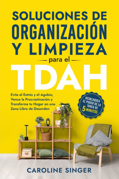 Soluciones de Organizaciï¿½n y Limpieza para el TDAH: Desbloquea el poder de la tarea de 5 minutos para evitar el estrï¿½s y el agobio, vencer la procrastinaciï¿½n y transformar tu hogar en una zona libre de desorden