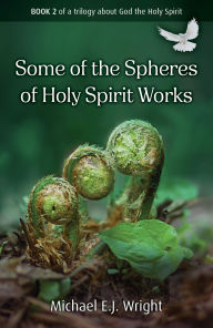 Ebook magazine free download pdf Some of the Spheres Holy Spirit Works: Book 2 of a Trilogy about God the Holy Spirit by Michael E J Wright