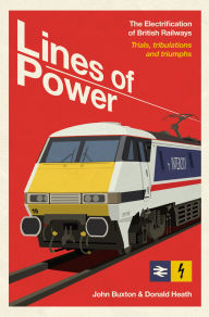 Title: Lines of Power: The Electrification of British Railways. Trials, Tribulations and Triumphs, Author: John Buxton