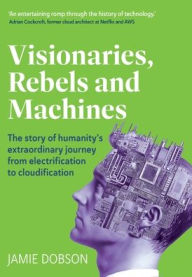 Download pdf ebook free Visionaries, Rebels and Machines: The story of humanity's extraordinary journey from electrification to cloudification 9781917490078 by Jamie Dobson