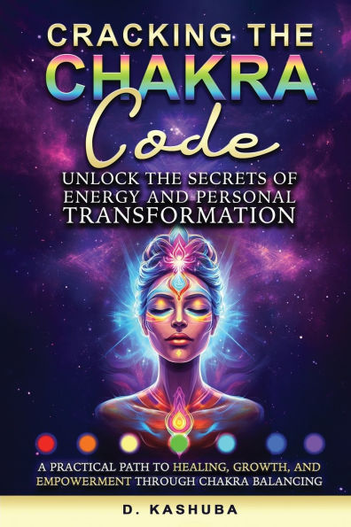 Cracking the Chakra Code: Unlock Secrets of Energy and Personal Transformation: A Practical Path to Healing, Growth, Empowerment Through Balancing
