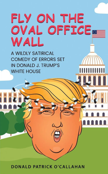 Fly on the Oval Office Wall: A Wildly Satirical Comedy of Errors Set in Donald J. Trump's White House
