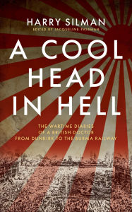 Title: A Cool Head in Hell: The Wartime Diaries of a British Doctor from Dunkirk to the Burma Railway, Author: Harry Silman
