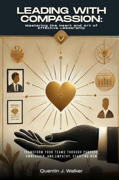 Leading with Compassion: Mastering the Heart and Art of Effective Leadership: (Transform Your Teams through Purpose, Ownership, and Empathy, Starting Now)