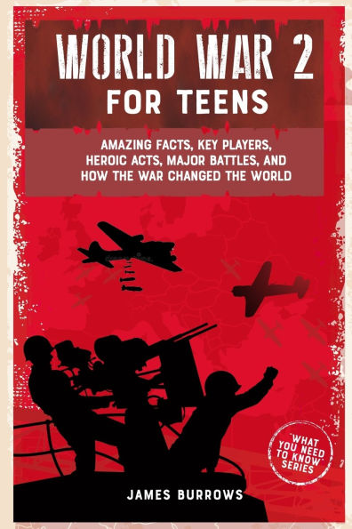 World War 2 for Teens: Amazing Facts, Key Players, Heroic Acts, Major Battles, and How the Changed