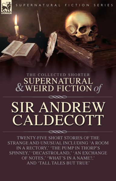 the Collected Supernatural and Weird Fiction of Sir Andrew Caldecott: Twenty-Five Short Stories Strange Unusual Including 'A Room a Rectory, ' 'The Pump Thorp's Spinney, 'Decastroland, 'An Exchange Notes, 'What's Name?, an