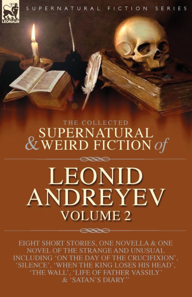 The Collected Supernatural and Weird Fiction of Leonid Andreyev: Eight Short Stories, One Novella and One Novel of the Strange and Unusual Including 'On the Day of the Crucifixion', 'The Coffin Merchant', 'Silence', 'When the King Loses His Head', 'The Wa