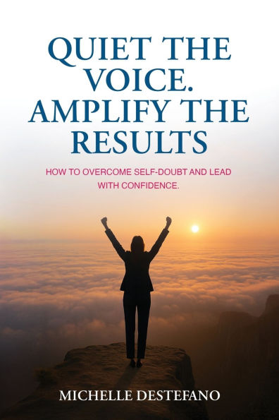 Quiet the Voice. Amplify the Results: How to Overcome Self Doubt and Lead with Confidence