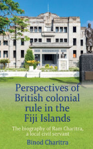 Title: Perspectives of British colonial rule in the Fiji Islands: The biography of Ram Charitra, a local civil servant, Author: Binod Charitra