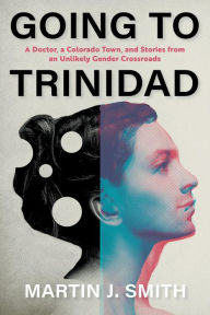 Title: Going to Trinidad: A Doctor, a Colorado Town, and Stories from an Unlikely Gender Crossroads, Author: Martin J. Smith