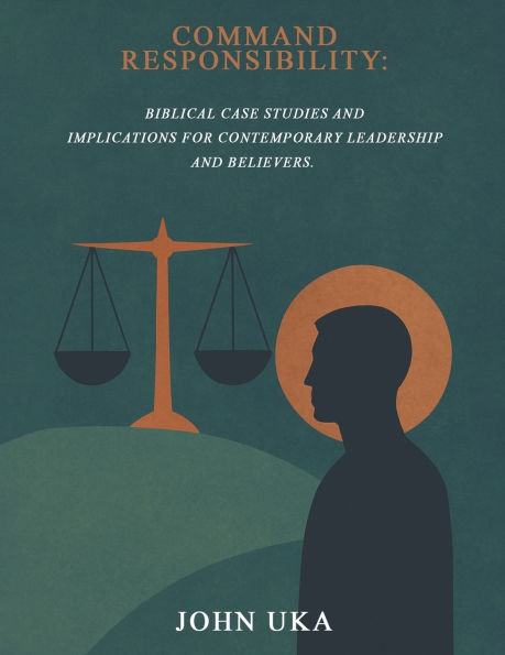 Command Responsibility: Biblical Case Studies and Implications for Contemporary Leadership and Believers.