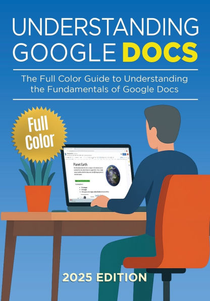 Understanding Google Docs - 2025 Edition: The Full Color Guide to Document Creation, Formatting, and Collaboration