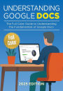 Understanding Google Docs - 2025 Edition: The Full Color Guide to Document Creation, Formatting, and Collaboration