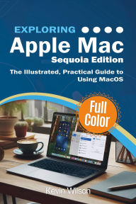 Title: Exploring Apple Mac - Sequoia Edition: The Illustrated, Practical Guide to Using MacOS, Author: Kevin Wilson