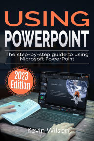 Title: Using Microsoft PowerPoint - 2023 Edition: The Step-by-step Guide to Using Microsoft PowerPoint, Author: Kevin Wilson