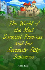 Title: The World of the Mad Scientist Princess and her Seriously Silly Sentences, Author: April Rye