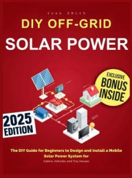Title: Off-Grid Solar Power: The DIY Guide for Beginners to Design and Install a Mobile Solar Power System for Cabins, Vehicles, and Tiny Houses, Author: Jonh Smith