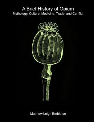 A Brief History of Opium: Mythology, Culture, Medicine, Trade, and Conflict
