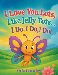 Title: I Love You Lots, Like Jelly Tots... I Do, I Do, I Do!: A Rhyming Children's Picture Book to Treasure and Read Aloud, Author: Orla Crowley