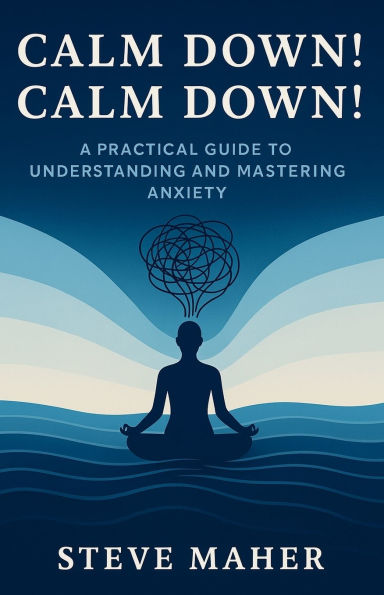 Calm Down! Calm Down!: A Practical Guide To Understanding And Mastering Anxiety