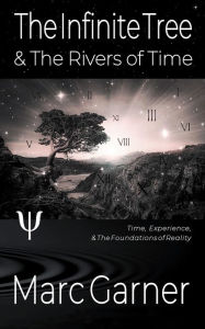 Title: The Infinite Tree & The Rivers of Time: Time, Experience, & The Foundations of Reality, Author: Marc Garner