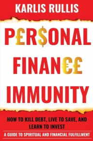Title: Personal Finance Immunity: How To Kill Debt, Live To Save, And Learn To Invest: A Guide To Spiritual And Financial Fulfillment, Author: Karlis Rullis