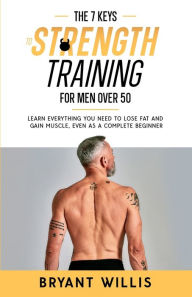 Title: The seven keys to strength training for men over 50: Learn everything you need to lose fat and gain muscle, even as a complete beginner, Author: Bryant Willis