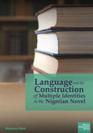 Title: Language and the Construction of Multiple Identities in the Nigerian Novel, Author: Romanus Aboh