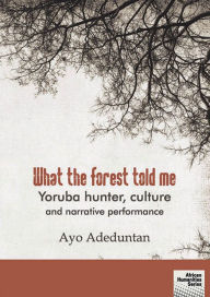 Title: What the forest told me: Yoruba hunter, culture and narrative performance, Author: Ayo Adeduntan