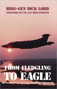 Title: From Fledgling to Eagle: The South African Air Force during the Border War, Author: Brigadier-General Dick Lord