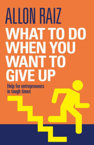 Title: What to Do When You Want to Give Up: Help for Entrepreneurs in Tough Times, Author: Allon Raiz