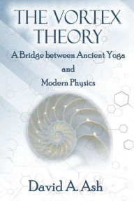 Title: The Vortex Theory: A Bridge between Ancient Yoga and Modern Physics, Author: David Ash