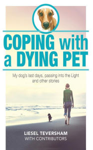 Title: Coping with a Dying Pet: My Dog's Last Days, Passing into the Light and other stories, Author: Liesel Teversham